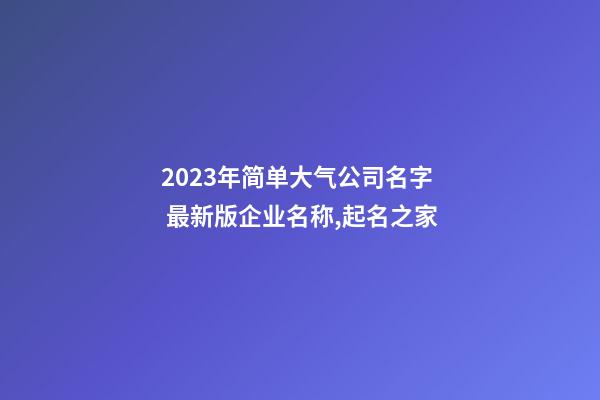 2023年简单大气公司名字 最新版企业名称,起名之家-第1张-公司起名-玄机派